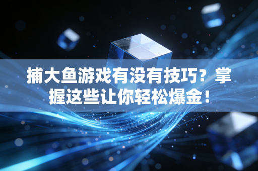捕大鱼游戏有没有技巧？掌握这些让你轻松爆金！