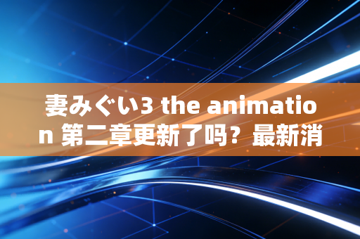 妻みぐい3 the animation 第二章更新了吗？最新消息速览！