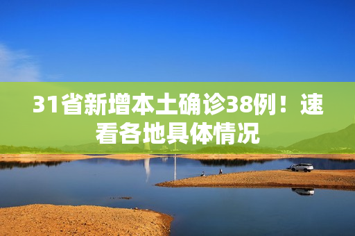 31省新增本土确诊38例！速看各地具体情况