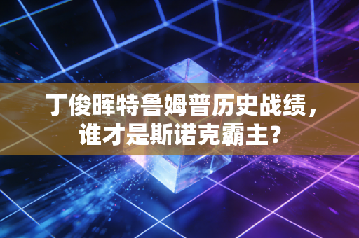 丁俊晖特鲁姆普历史战绩，谁才是斯诺克霸主？