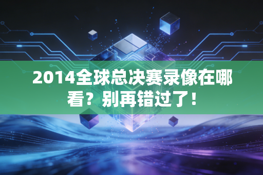 2014全球总决赛录像在哪看？别再错过了！