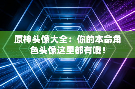 原神头像大全：你的本命角色头像这里都有哦！