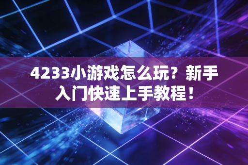 4233小游戏怎么玩？新手入门快速上手教程！