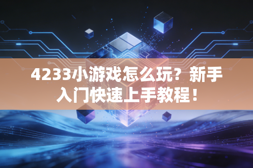 4233小游戏怎么玩？新手入门快速上手教程！
