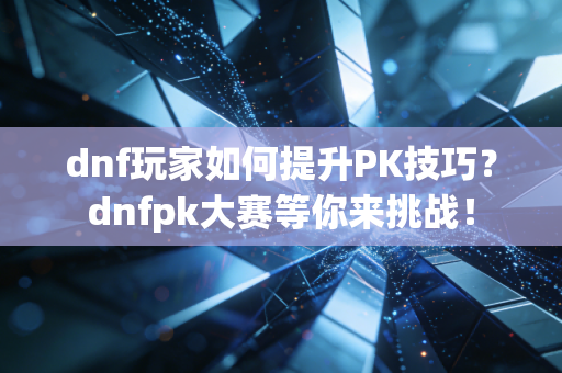 dnf玩家如何提升PK技巧？dnfpk大赛等你来挑战！