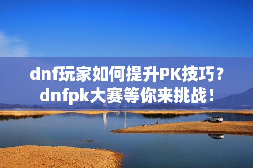 dnf玩家如何提升PK技巧？dnfpk大赛等你来挑战！