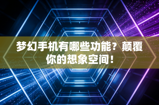 梦幻手机有哪些功能？颠覆你的想象空间！