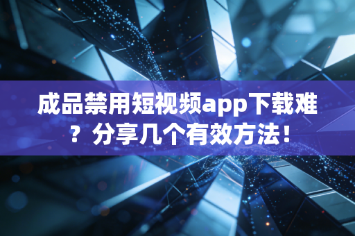 成品禁用短视频app下载难？分享几个有效方法！