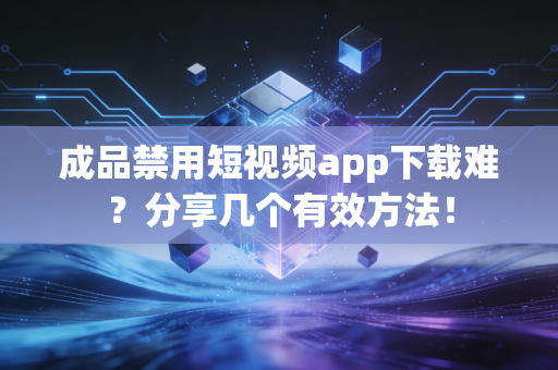 成品禁用短视频app下载难？分享几个有效方法！