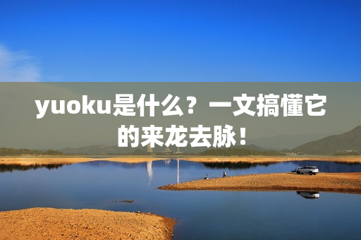yuoku是什么？一文搞懂它的来龙去脉！