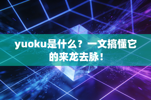 yuoku是什么？一文搞懂它的来龙去脉！