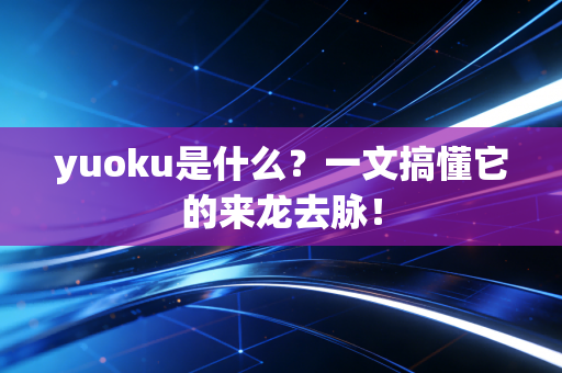 yuoku是什么？一文搞懂它的来龙去脉！