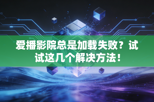 爱播影院总是加载失败？试试这几个解决方法！