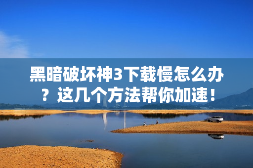 黑暗破坏神3下载慢怎么办？这几个方法帮你加速！