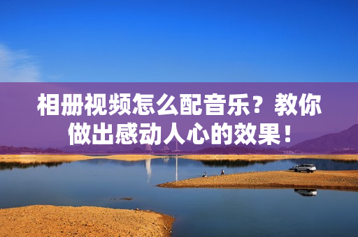 相册视频怎么配音乐？教你做出感动人心的效果！