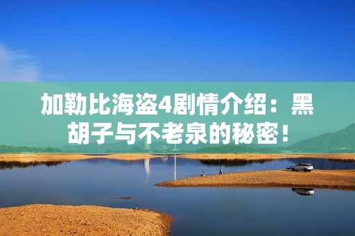 加勒比海盗4剧情介绍：黑胡子与不老泉的秘密！