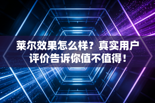 莱尔效果怎么样?真实用户评价告诉你值不值得!