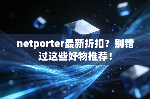 netporter最新折扣？别错过这些好物推荐！