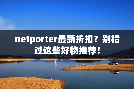netporter最新折扣？别错过这些好物推荐！
