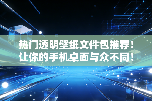 热门透明壁纸文件包推荐！让你的手机桌面与众不同！