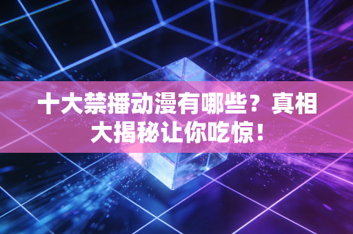 十大禁播动漫有哪些？真相大揭秘让你吃惊！