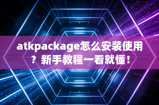 atkpackage怎么安装使用？新手教程一看就懂！