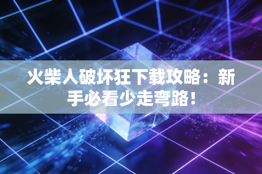 火柴人破坏狂下载攻略：新手必看少走弯路！