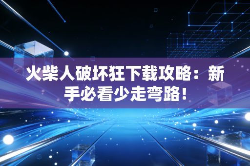 火柴人破坏狂下载攻略：新手必看少走弯路！