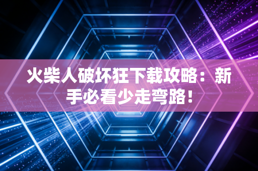 火柴人破坏狂下载攻略：新手必看少走弯路！