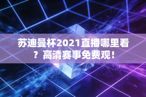 苏迪曼杯2021直播哪里看？高清赛事免费观！
