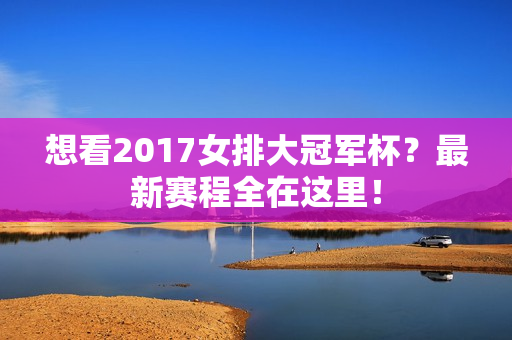 想看2017女排大冠军杯？最新赛程全在这里！