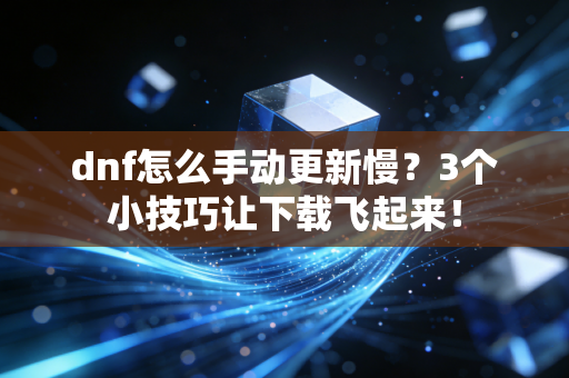 dnf怎么手动更新慢？3个小技巧让下载飞起来！