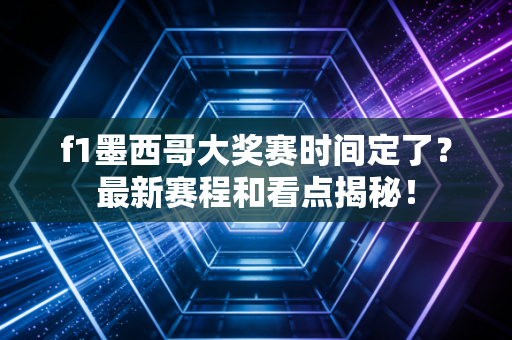 f1墨西哥大奖赛时间定了？最新赛程和看点揭秘！