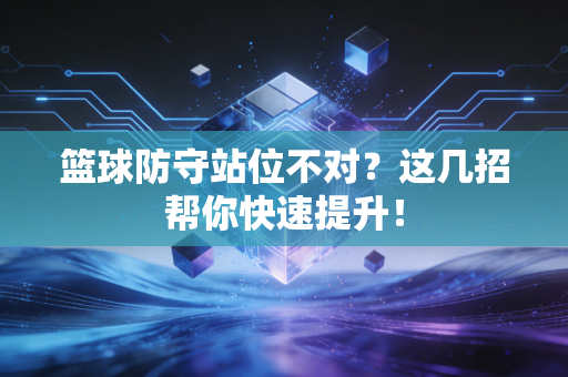 篮球防守站位不对？这几招帮你快速提升！