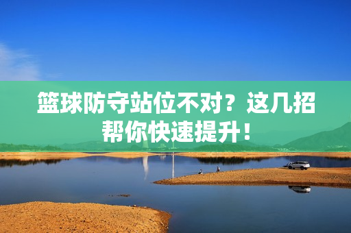篮球防守站位不对？这几招帮你快速提升！