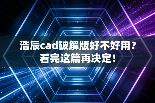 浩辰cad破解版好不好用？看完这篇再决定！