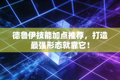 德鲁伊技能加点推荐，打造最强形态就靠它！