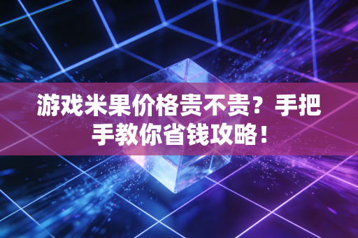 游戏米果价格贵不贵？手把手教你省钱攻略！