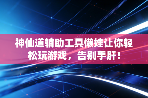 神仙道辅助工具懒娃让你轻松玩游戏，告别手肝！