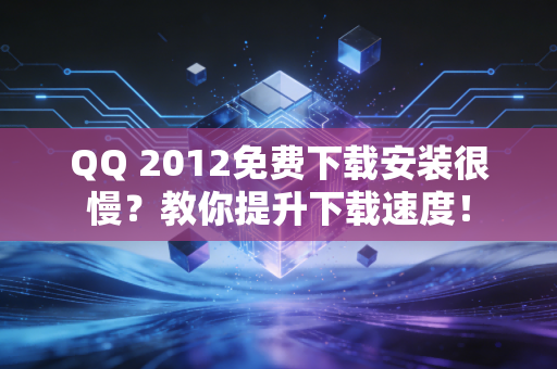 QQ 2012免费下载安装很慢？教你提升下载速度！