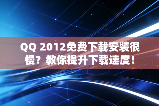QQ 2012免费下载安装很慢？教你提升下载速度！