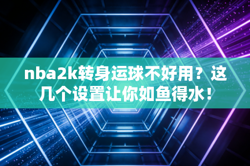 nba2k转身运球不好用？这几个设置让你如鱼得水！