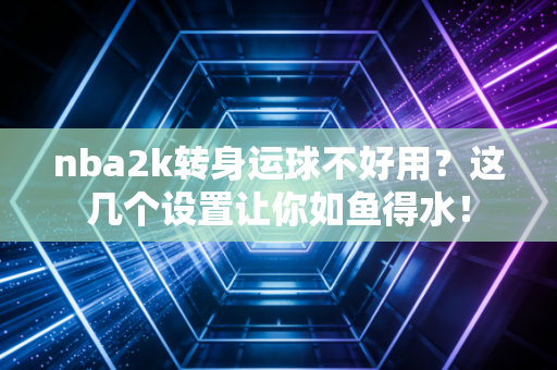 nba2k转身运球不好用？这几个设置让你如鱼得水！