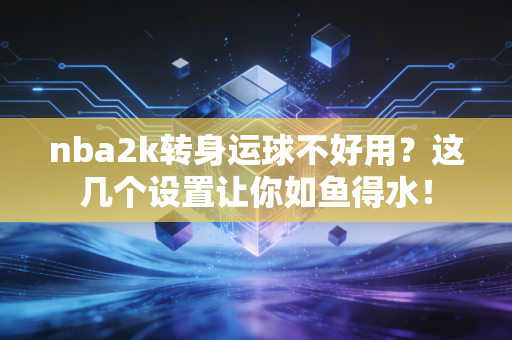 nba2k转身运球不好用？这几个设置让你如鱼得水！