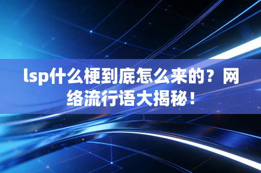 lsp什么梗到底怎么来的？网络流行语大揭秘！