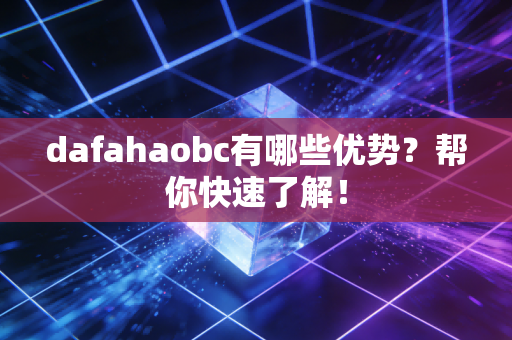 dafahaobc有哪些优势？帮你快速了解！