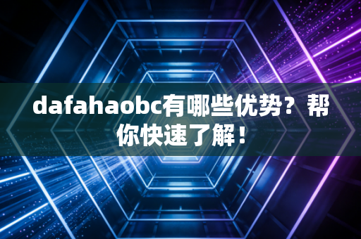 dafahaobc有哪些优势？帮你快速了解！