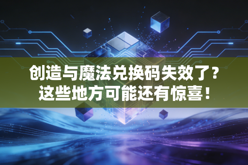 创造与魔法兑换码失效了？这些地方可能还有惊喜！