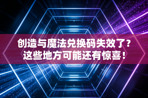 创造与魔法兑换码失效了？这些地方可能还有惊喜！