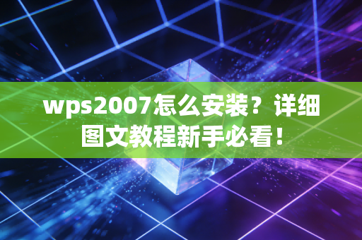 wps2007怎么安装？详细图文教程新手必看！